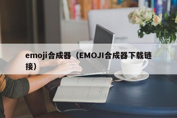 emoji合成器（EMOJI合成器下载链接）
